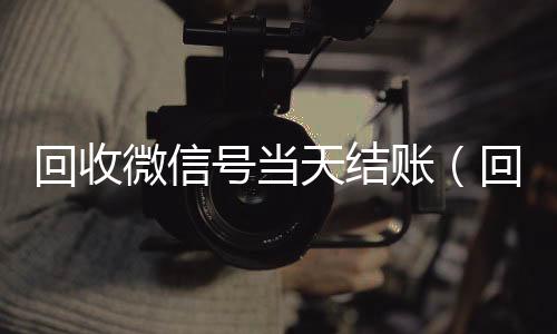 回收微信号当天结回收微信平台账（回收微信号当天结账安全吗）